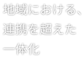 地域における、連携を超えた一体化
